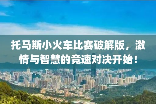 托马斯小火车比赛破解版，激情与智慧的竞速对决开始！
