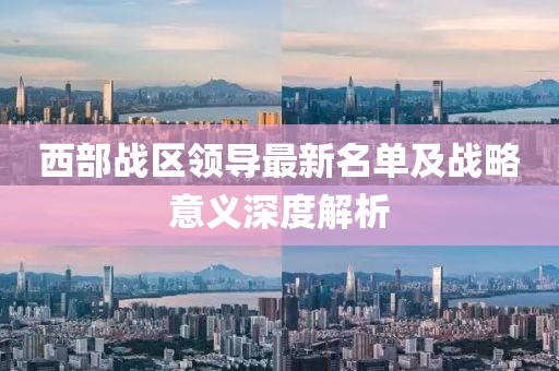 西部战区领导最新名单及战略意义深度解析