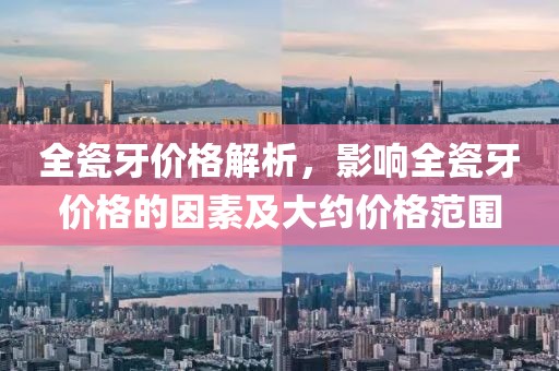 全瓷牙价格解析，影响全瓷牙价格的因素及大约价格范围