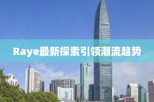Raye最新探索引领潮流趋势