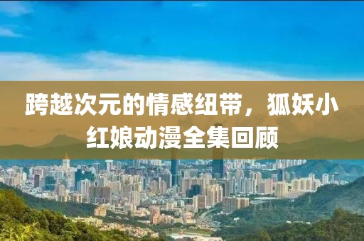 跨越次元的情感纽带，狐妖小红娘动漫全集回顾