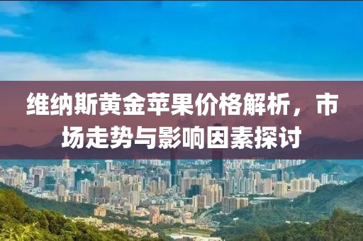 维纳斯黄金苹果价格解析，市场走势与影响因素探讨