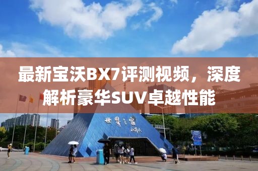 最新宝沃BX7评测视频，深度解析豪华SUV卓越性能