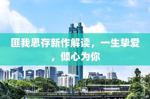 匪我思存新作解读，一生挚爱，倾心为你