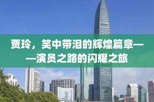 贾玲，笑中带泪的辉煌篇章——演员之路的闪耀之旅
