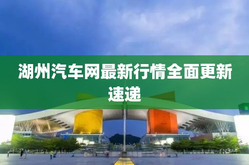 湖州汽车网最新行情全面更新速递