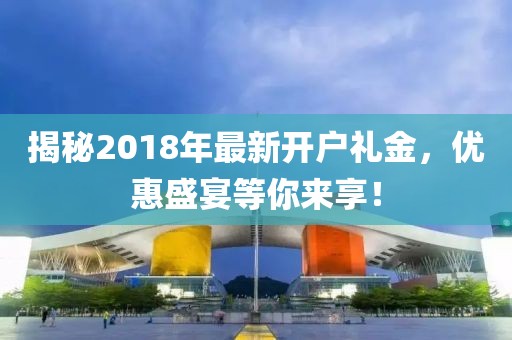 揭秘2018年最新开户礼金，优惠盛宴等你来享！