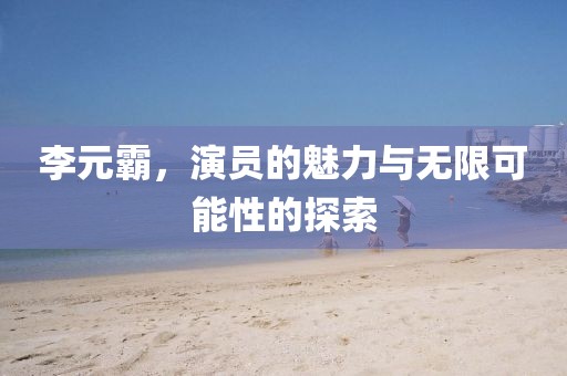 李元霸，演员的魅力与无限可能性的探索