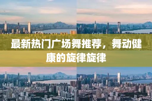 最新热门广场舞推荐，舞动健康的旋律旋律