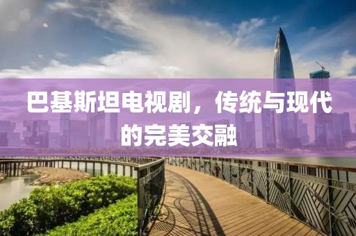 巴基斯坦电视剧，传统与现代的完美交融