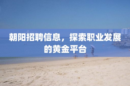 朝阳招聘信息，探索职业发展的黄金平台