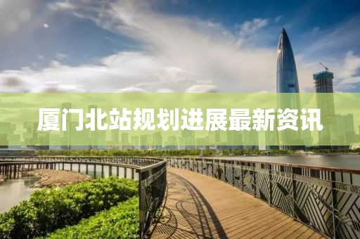 厦门北站规划进展最新资讯
