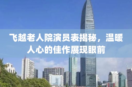 飞越老人院演员表揭秘，温暖人心的佳作展现眼前