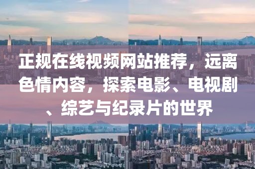 正规在线视频网站推荐，远离色情内容，探索电影、电视剧、综艺与纪录片的世界