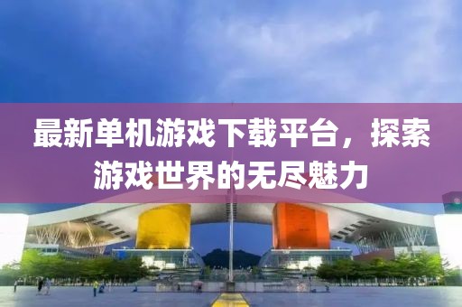 最新单机游戏下载平台，探索游戏世界的无尽魅力