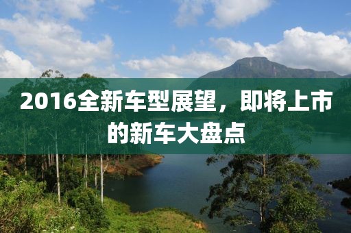 2016全新车型展望，即将上市的新车大盘点