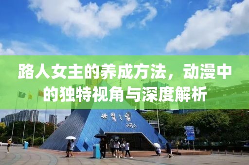 路人女主的养成方法，动漫中的独特视角与深度解析