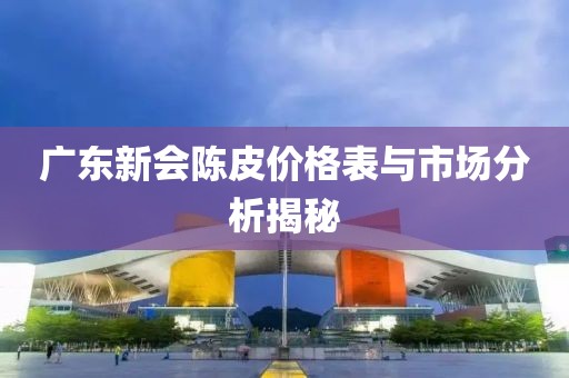 广东新会陈皮价格表与市场分析揭秘