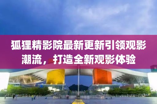 狐狸精影院最新更新引领观影潮流，打造全新观影体验