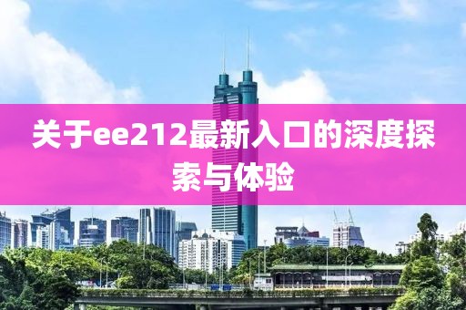 关于ee212最新入口的深度探索与体验