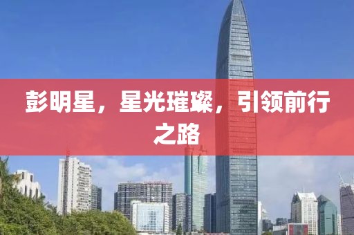 彭明星，星光璀璨，引领前行之路