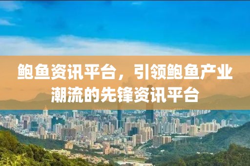 鲍鱼资讯平台，引领鲍鱼产业潮流的先锋资讯平台