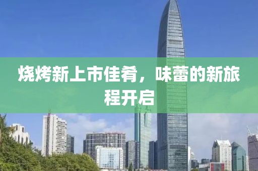 烧烤新上市佳肴，味蕾的新旅程开启