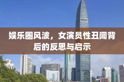 娱乐圈风波，女演员性丑闻背后的反思与启示