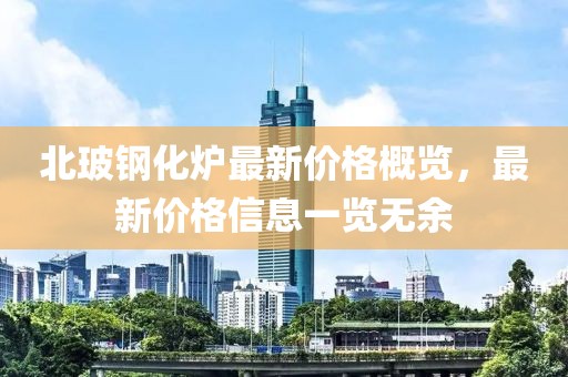 北玻钢化炉最新价格概览，最新价格信息一览无余
