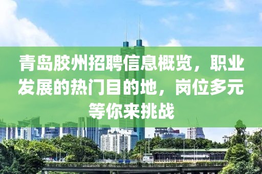 青岛胶州招聘信息概览，职业发展的热门目的地，岗位多元等你来挑战