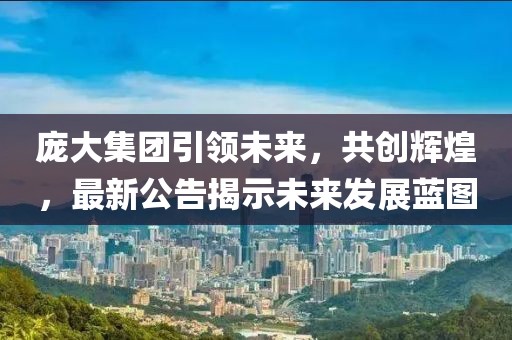 庞大集团引领未来，共创辉煌，最新公告揭示未来发展蓝图