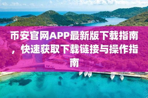 币安官网APP最新版下载指南，快速获取下载链接与操作指南