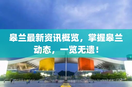 皋兰最新资讯概览，掌握皋兰动态，一览无遗！