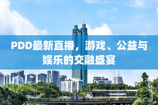 PDD最新直播，游戏、公益与娱乐的交融盛宴