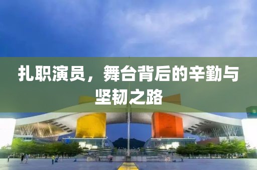 扎职演员，舞台背后的辛勤与坚韧之路