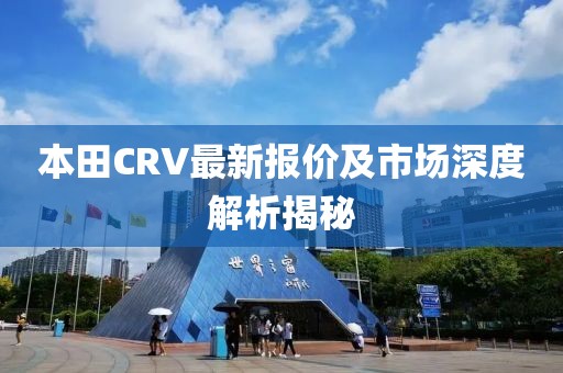 本田CRV最新报价及市场深度解析揭秘