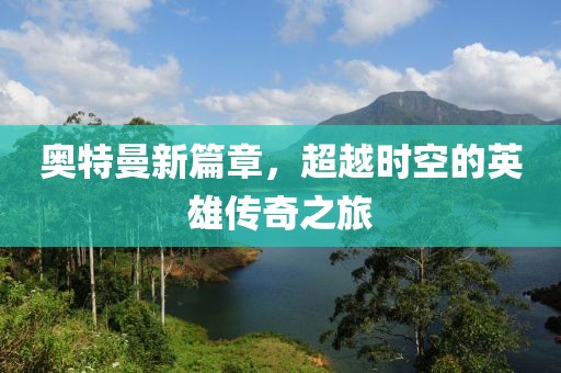 奥特曼新篇章，超越时空的英雄传奇之旅