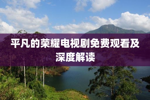 平凡的荣耀电视剧免费观看及深度解读