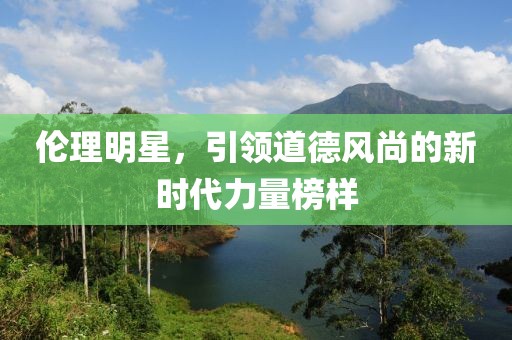 伦理明星，引领道德风尚的新时代力量榜样