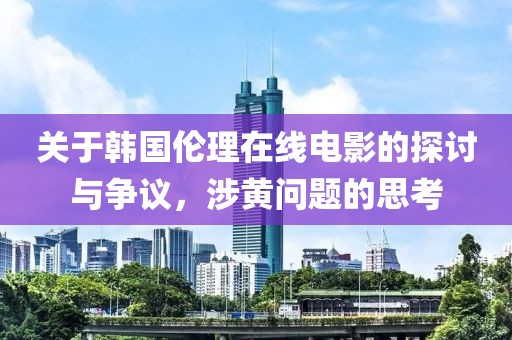 关于韩国伦理在线电影的探讨与争议，涉黄问题的思考