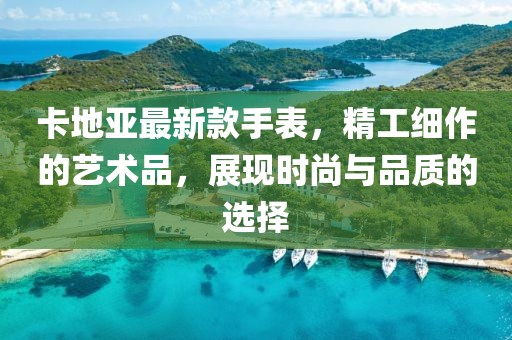 卡地亚最新款手表，精工细作的艺术品，展现时尚与品质的选择