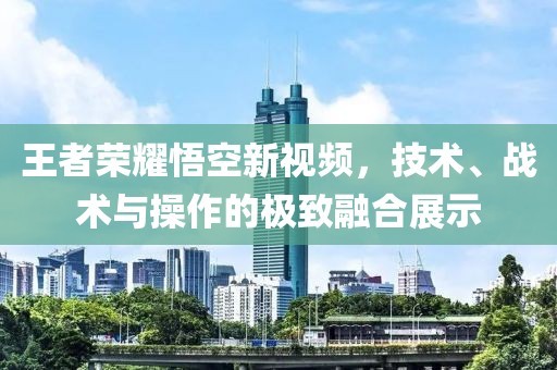 王者荣耀悟空新视频，技术、战术与操作的极致融合展示