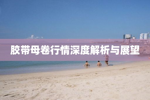 胶带母卷行情深度解析与展望