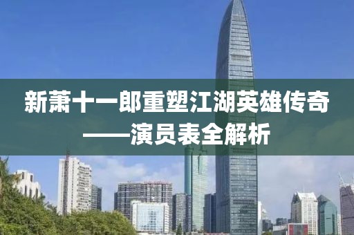 新萧十一郎重塑江湖英雄传奇——演员表全解析