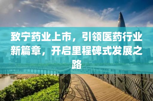致宁药业上市，引领医药行业新篇章，开启里程碑式发展之路