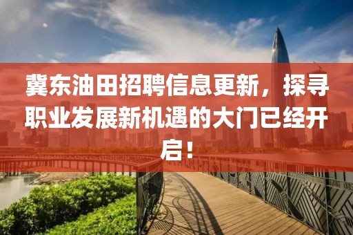 冀东油田招聘信息更新，探寻职业发展新机遇的大门已经开启！