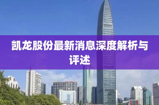 凯龙股份最新消息深度解析与评述