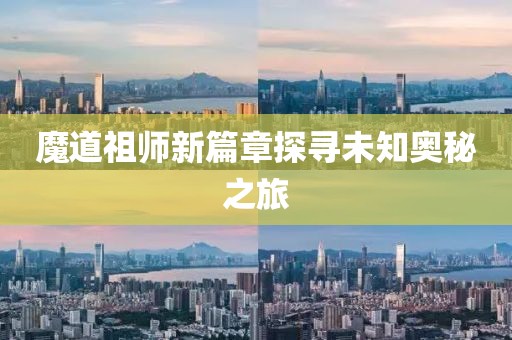 魔道祖师新篇章探寻未知奥秘之旅