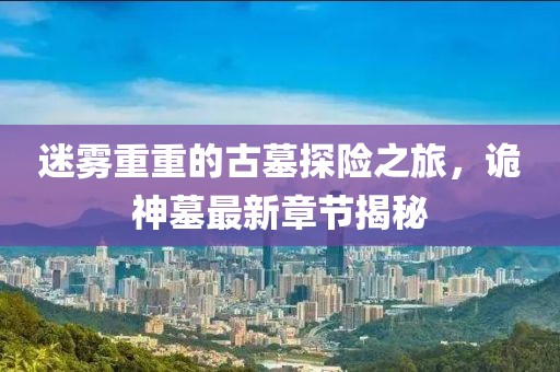 迷雾重重的古墓探险之旅，诡神墓最新章节揭秘