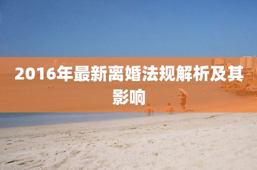 2016年最新离婚法规解析及其影响